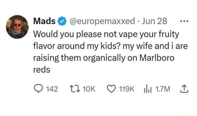 Mads @europemaxxed · Jun 28 Would you please not vape your fruity flavor around my kids? my wife and i are raising them organically on Marlboro reds