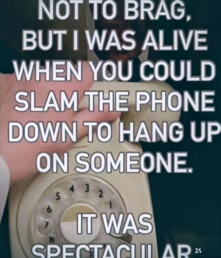 NOT TO BRAG, BUT I WAS ALIVE WHEN YOU COULD SLAM THE PHONE DOWN TO HANG UP ON SOMEONE. IT WAS SPECTACULAR