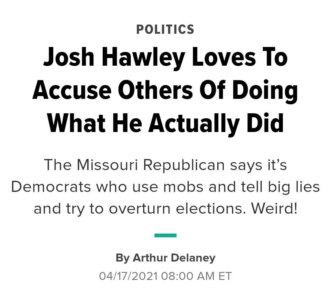 POLITICS Josh Hawley Loves To Accuse Others Of Doing What He Actually Did The Missouri Republican says its Democrats who use mobs and tell big lies and try to overturn elections Weird By Arthur Delaney 04172021 0800 AM ET
