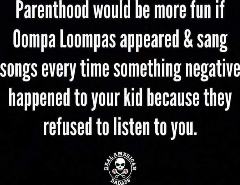 Parenthood would be more fun if Oompa Loompas appeared & sang songs every time something negative happened to your kid because they refused to listen to you.