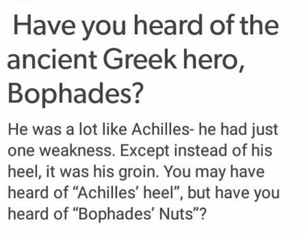 Have you heard of the ancient Greek hero Bophades He was a lot like Achilles he had just one weakness Except instead of his heel it was his groin You may have heard of Achilles heel but have you heard of Bophades Nuts