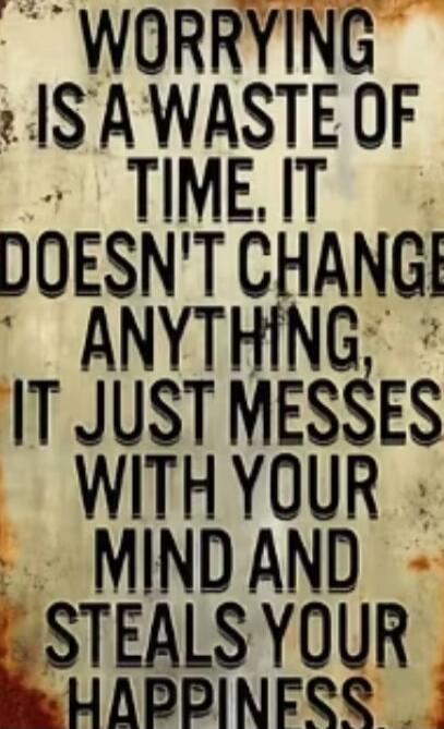 WORRYING IS A WASTE OF TIME. IT DOESN'T CHANGE ANYTHING, IT JUST MESSES WITH YOUR MIND AND STEALS YOUR HAPPINESS.