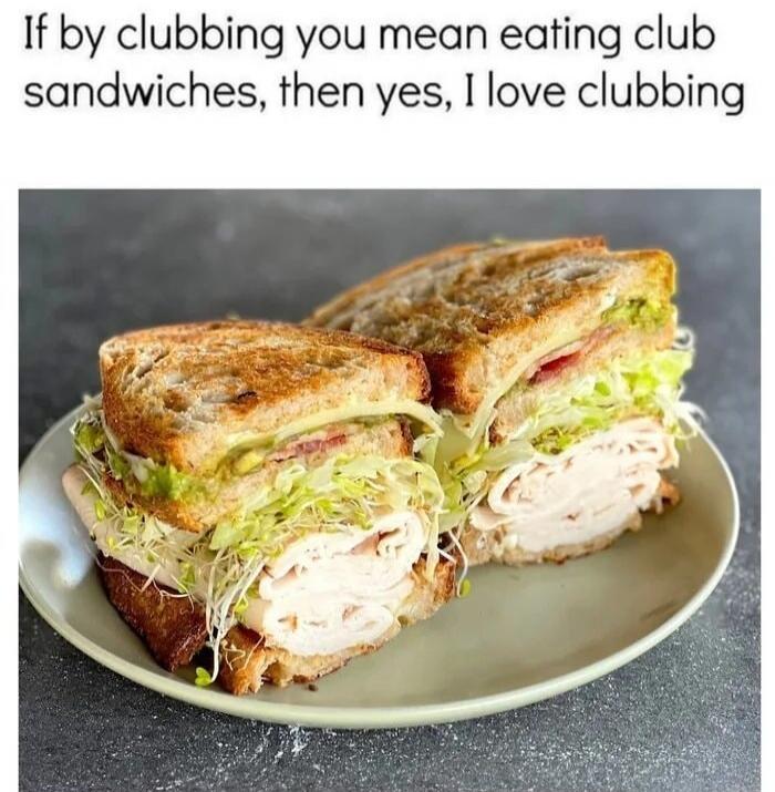 If by clubbing you mean eating club sandwiches, then yes, I love clubbing