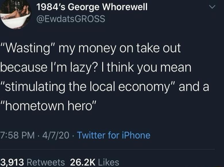 i 4 1984s George Whorewell EwdatsGROSS Wasting my money on take out because Im lazy think you mean stimulating the local economy and a hometown hero 758 PM 4720 Twitter for iPhone 3913 Retweets 262K Likes