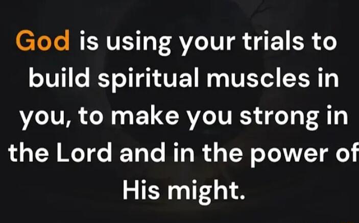 God is using your trials to build spiritual muscles in you to make you strong in the Lord and in the power of His might