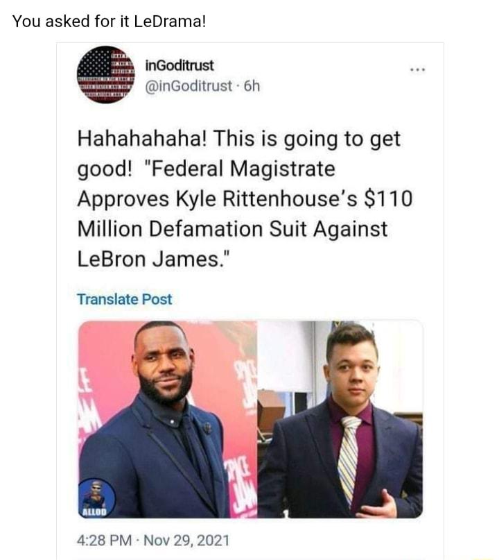 You asked for it LeDrama inGoditrust inGoditrust 6h Hahahahaha This is going to get good Federal Magistrate Approves Kyle Rittenhouses 110 Million Defamation Suit Against LeBron James Translate Post 428 PM Nov 29 2021