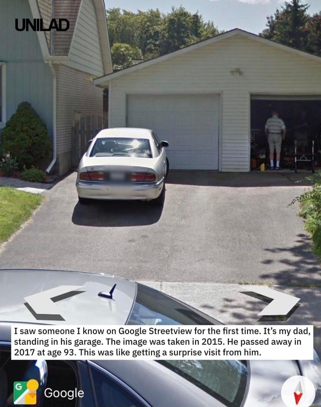 A Tsaw someane T know on Google Streetview for the firsttime 1 my dad standing in his garage The image was taken in 2015 He passed away in 2017 at age 93 This was like getting a surprise visit from him