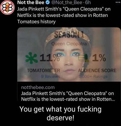 Not the Bee Not the Bee 6h Jada Pinkett Smiths Queen Cleopatra on Netflix is the lowest rated show in Rotten Tomatoes history K11 TOMATOME 3 Roviedw notthebeecom Jada Pinkett Smiths Queen Cleopatra on Netflix is the lowest rated show in Rotten You get what you fucking deserve