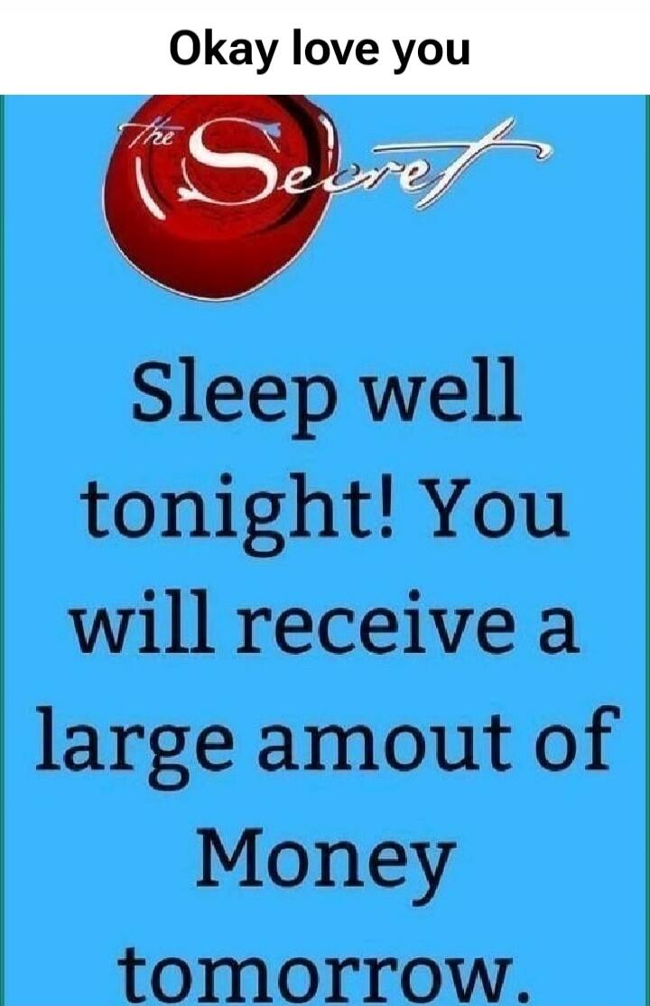 Okay love you The Secret Sleep well tonight! You will receive a large amount of Money tomorrow.
