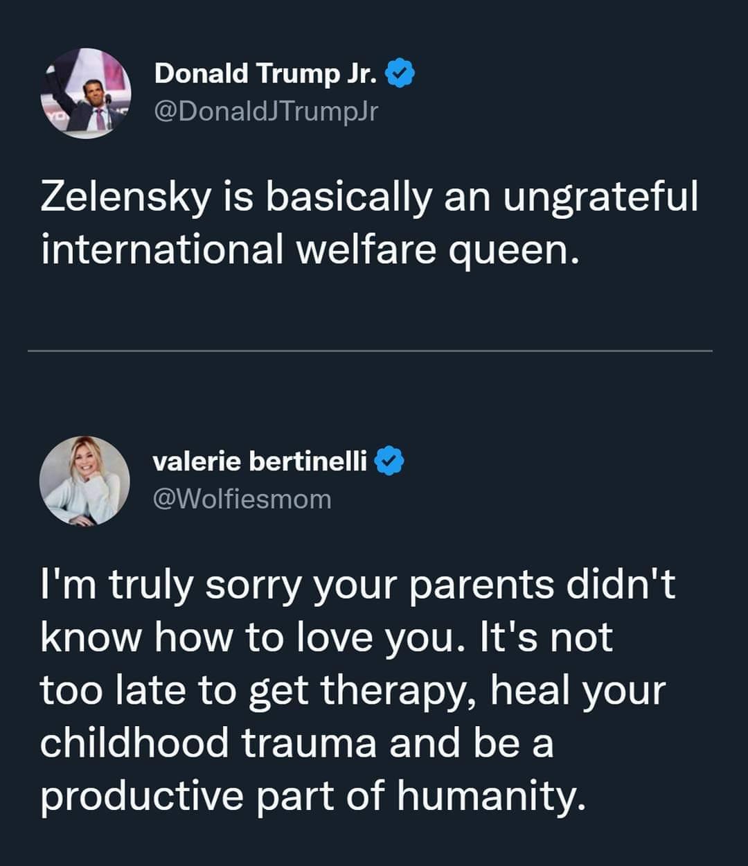 4 Donald Trump Jr DonaldJTrumplr Zelensky is basically an ungrateful international welfare queen valerie bertinelli Wolfiesmom Im truly sorry your parents didnt know how to love you Its not too late to get therapy heal your alllelylelele Ri U ERTo o N K productive part of humanity