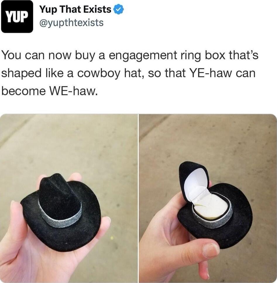 Yup That Exists yupthtexists You can now buy a engagement ring box thats shaped like a cowboy hat so that YE haw can become WE haw