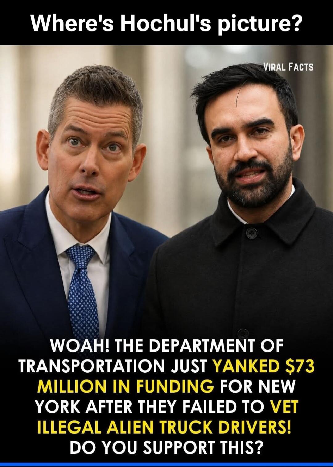 Where's Hochul's picture? VIRAL FACTS. WOAH! THE DEPARTMENT OF TRANSPORTATION JUST YANKED $73 MILLION IN FUNDING FOR NEW YORK AFTER THEY FAILED TO VET ILLEGAL ALIEN TRUCK DRIVERS! DO YOU SUPPORT THIS?