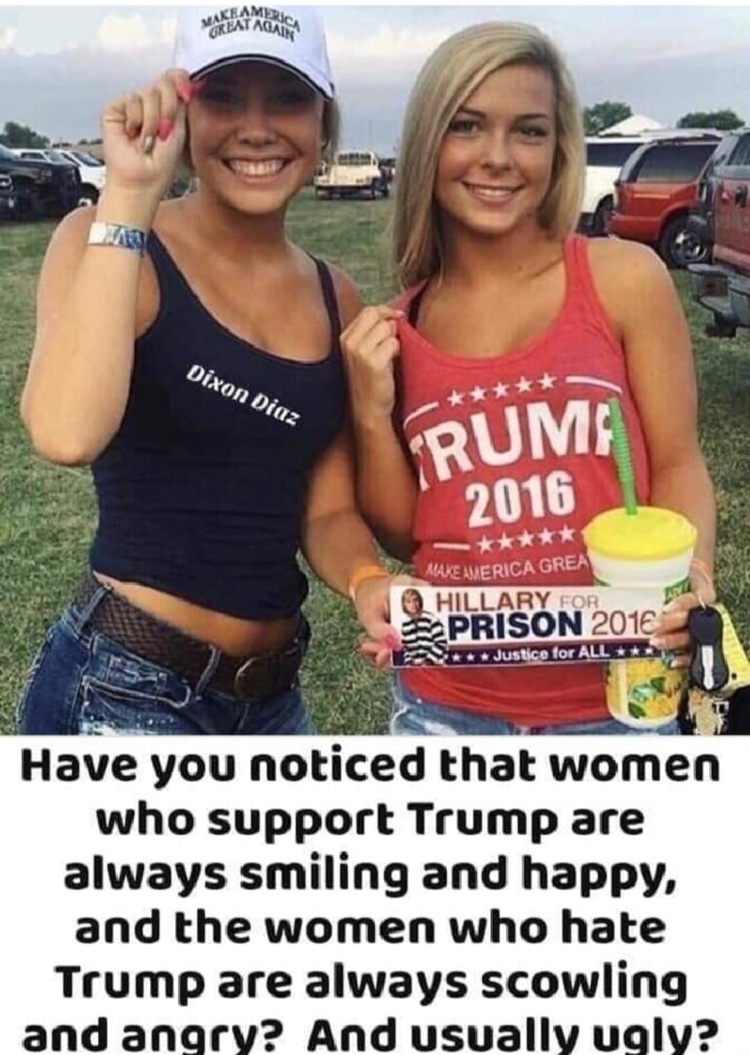 MAKE AMERICA GREAT AGAIN Dixon Diaz TRUMP 2016 MAKE AMERICA GREA HILLARY FOR PRISON 2016 Justice for All Have you noticed that women who support Trump are always smiling and happy, and the women who hate Trump are always scowling and angry? And usually ugly?