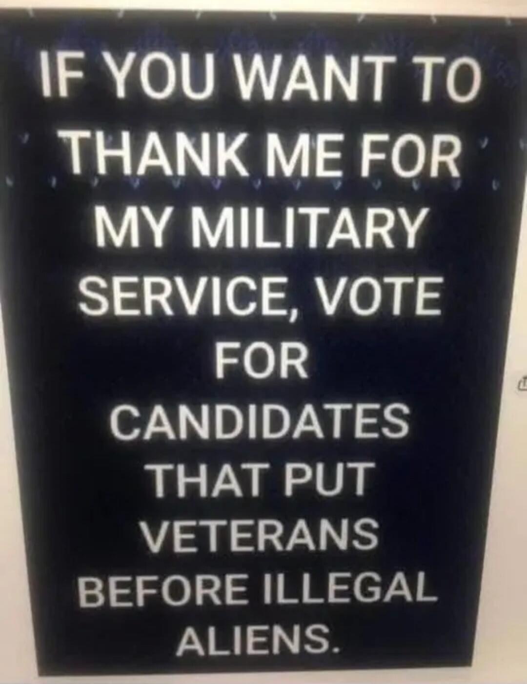 IF YOU WANT TO THANK ME FOR MY MILITARY SERVICE, VOTE FOR CANDIDATES THAT PUT VETERANS BEFORE ILLEGAL ALIENS.