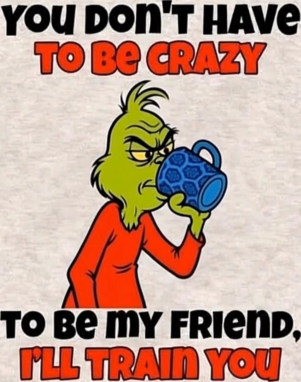 you don't have to be crazy to be my friend, I'll train you