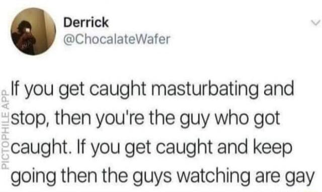 Derrick ChocalateWafer If you get caught masturbating and stop then youre the guy who got caught If you get caught and keep going then the guys watching are gay