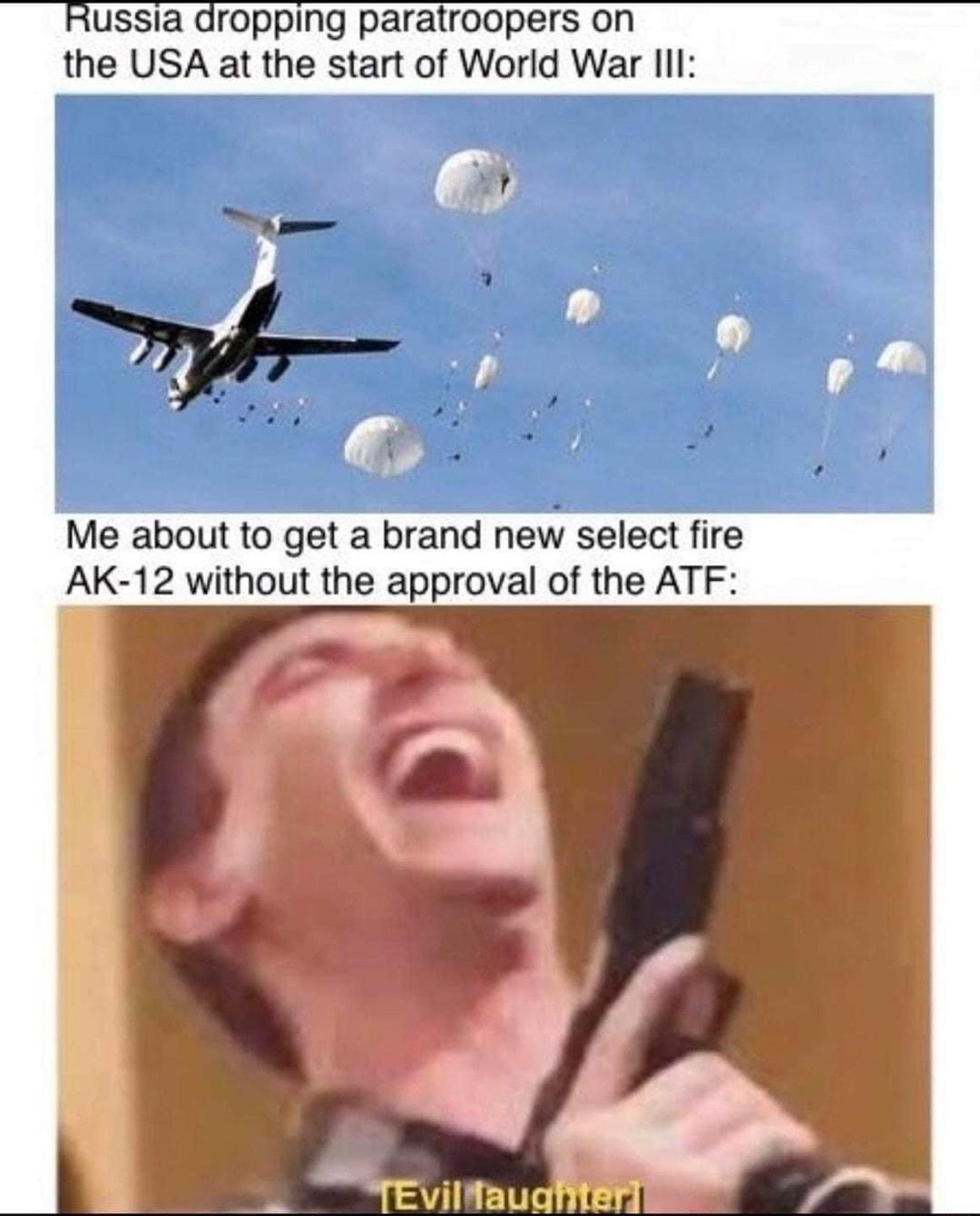 Russia dropping paratroopers on the USA at the start of World War IIl Me about to get a brand new select fire AAK 12 without the approval of the ATF TEviltaugier