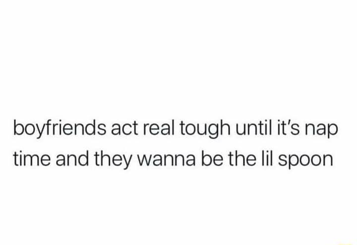 boyfriends act real tough until its nap time and they wanna be the lil spoon