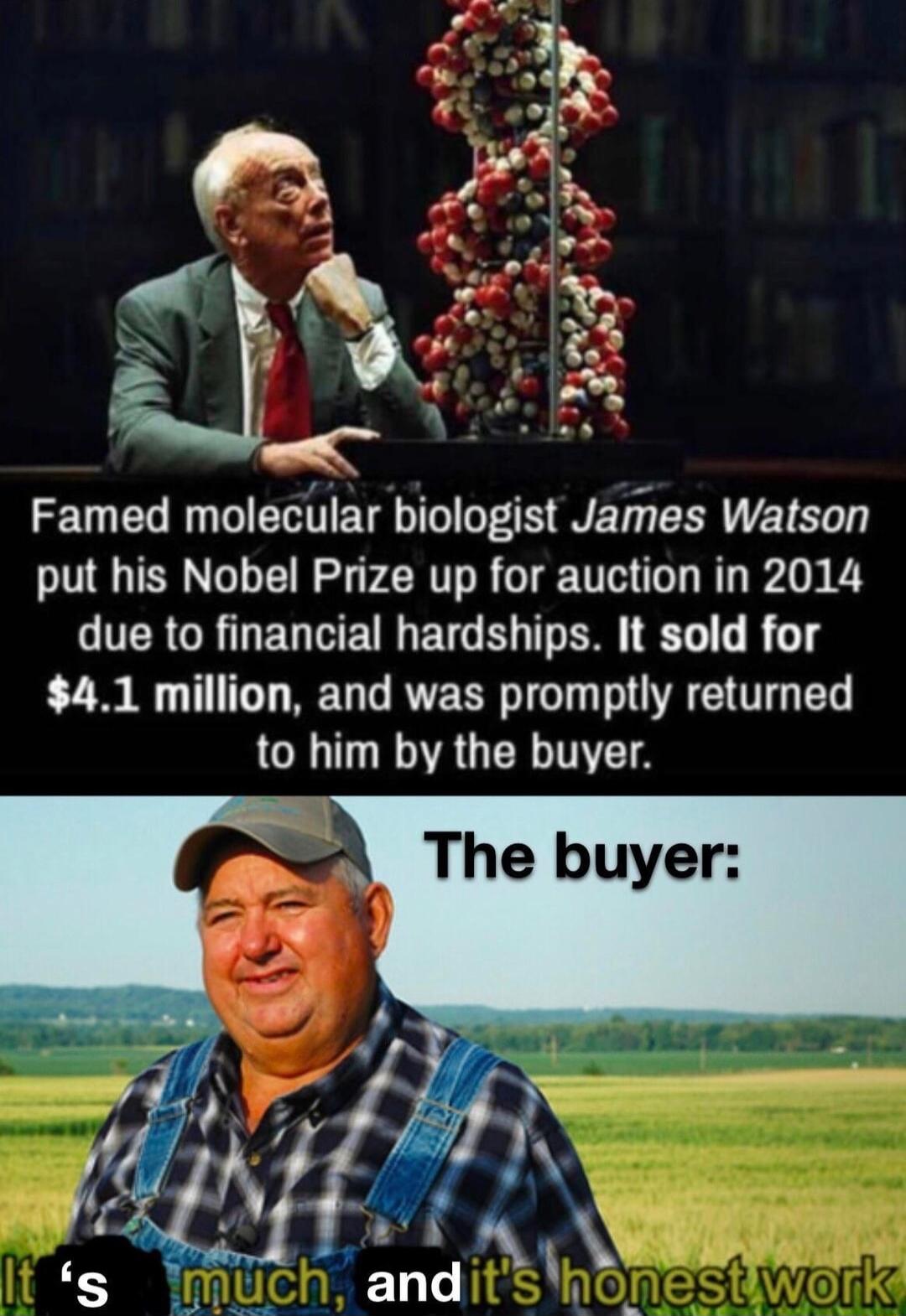 Famed molecular biologist James Watson put his Nobel Prize up for auction in 2014 UERGRGERETETGENTER T R g 41 million and was promptly returned to him by the buyer