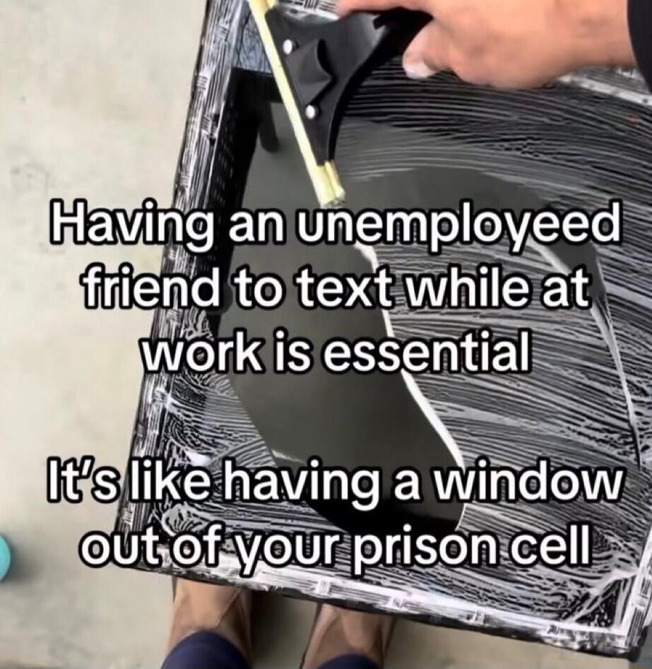 Having an unemployed friend to text while at work is essential
It's like having a window out of your prison cell