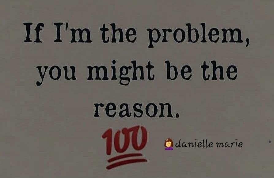 If I'm the problem, you might be the reason. 100 @danielle marie
