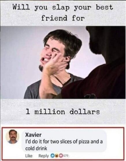 Will you slap your best friend for 1 million dollars. Xavier: I'd do it for two slices of pizza and a cold drink.
