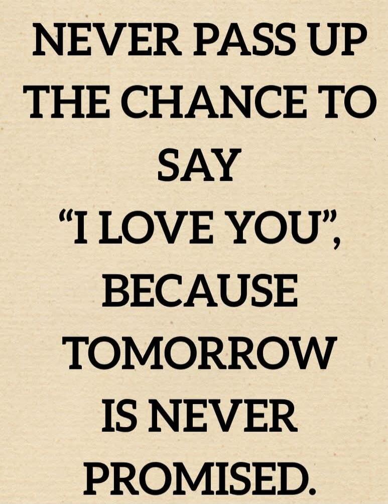 NEVER PASS UP THE CHANCE TO SAY “I LOVE YOU”, BECAUSE TOMORROW IS NEVER PROMISED.