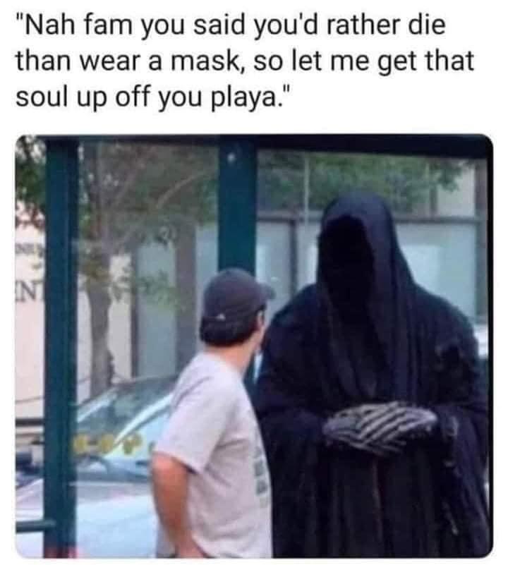 Nah fam you said youd rather die than wear a mask so let me get that soul up off you playa