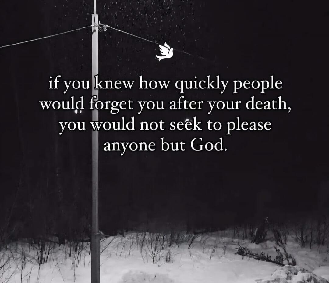 if you knew how quickly people would forget you after your death, you would not seek to please anyone but God.