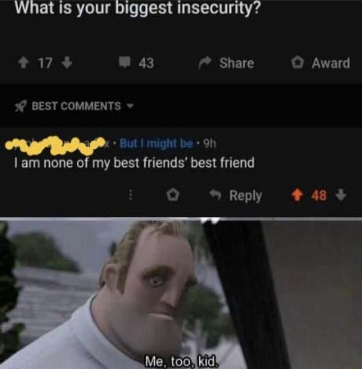 What is your biggest insecurity? I am none of my best friends' best friend Me, too, kid.