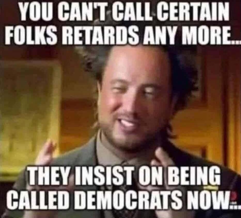 YOU CAN'T CALL CERTAIN FOLKS RETARDS ANY MORE... THEY INSIST ON BEING CALLED DEMOCRATS NOW...