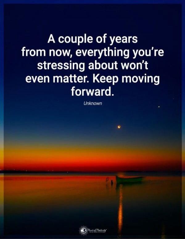 A couple of years from now, everything you’re stressing about won’t even matter. Keep moving forward.
Unknown