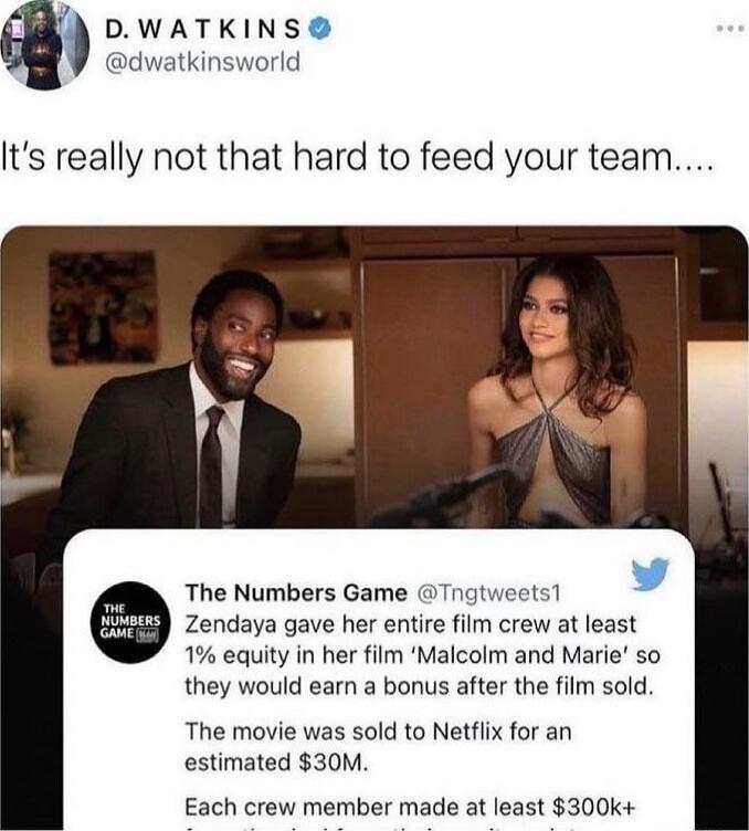 It's really not that hard to feed your team.... The Numbers Game @Tngtweets1 Zendaya gave her entire film crew at least 1% equity in her film 'Malcolm and Marie' so they would earn a bonus after the film sold. The movie was sold to Netflix for an estimated $30M. Each crew member made at least $300k+
