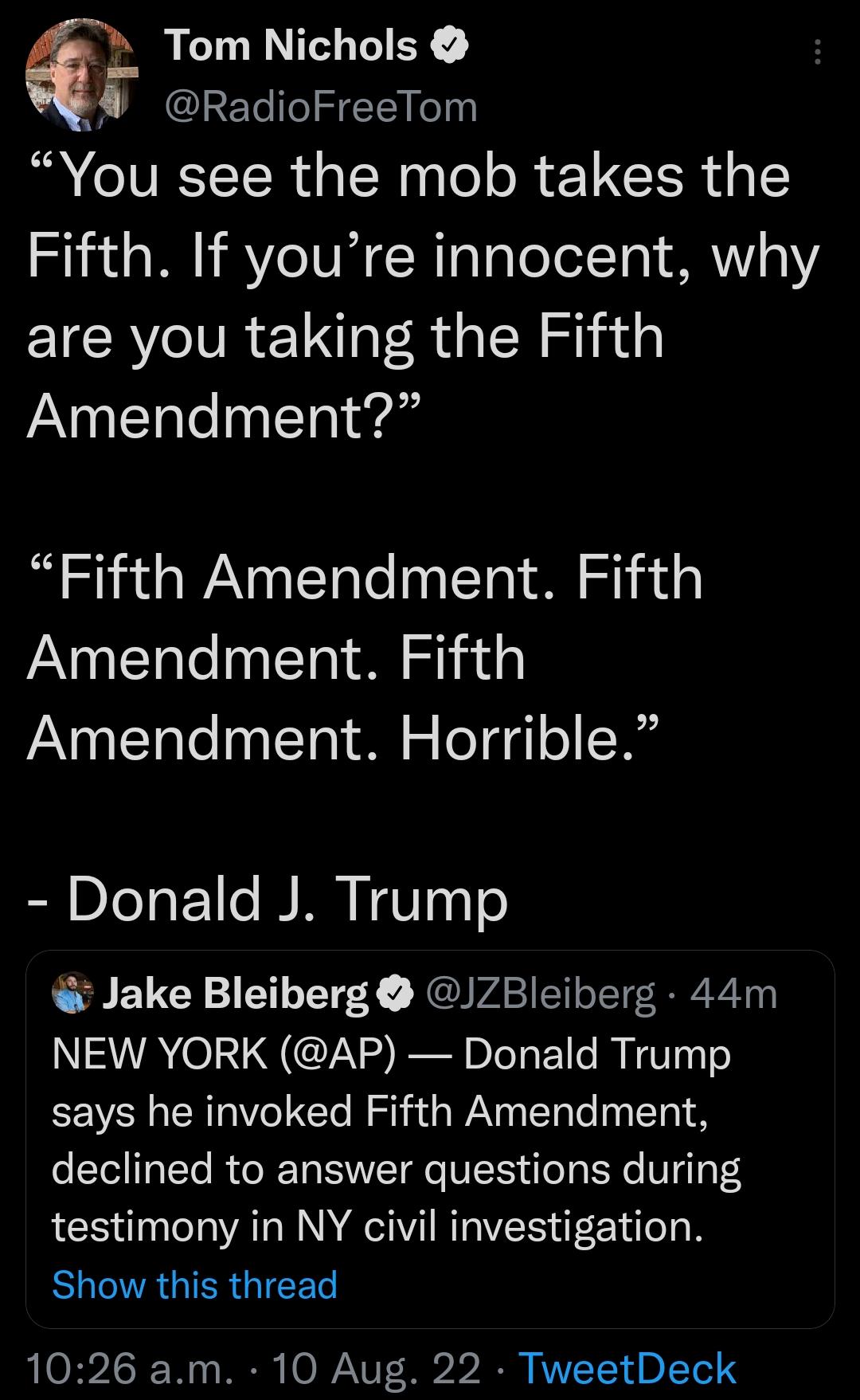Tom Nichols RadioFreeTom You see the mob takes the Fifth If youre innocent why are you taking the Fifth Amendment Fifth Amendment Fifth Amendment Fifth A0y Talel0aTo 1 0 o o g1 o SRt Donald J Trump Jake Bleiberg JZBleiberg 44m NEW YORK AP Donald Trump says he invoked Fifth Amendment declined to answer questions during testimony in NY civil investigation RO GIERGICES 1026 am 10 Aug 22 TweetDeck