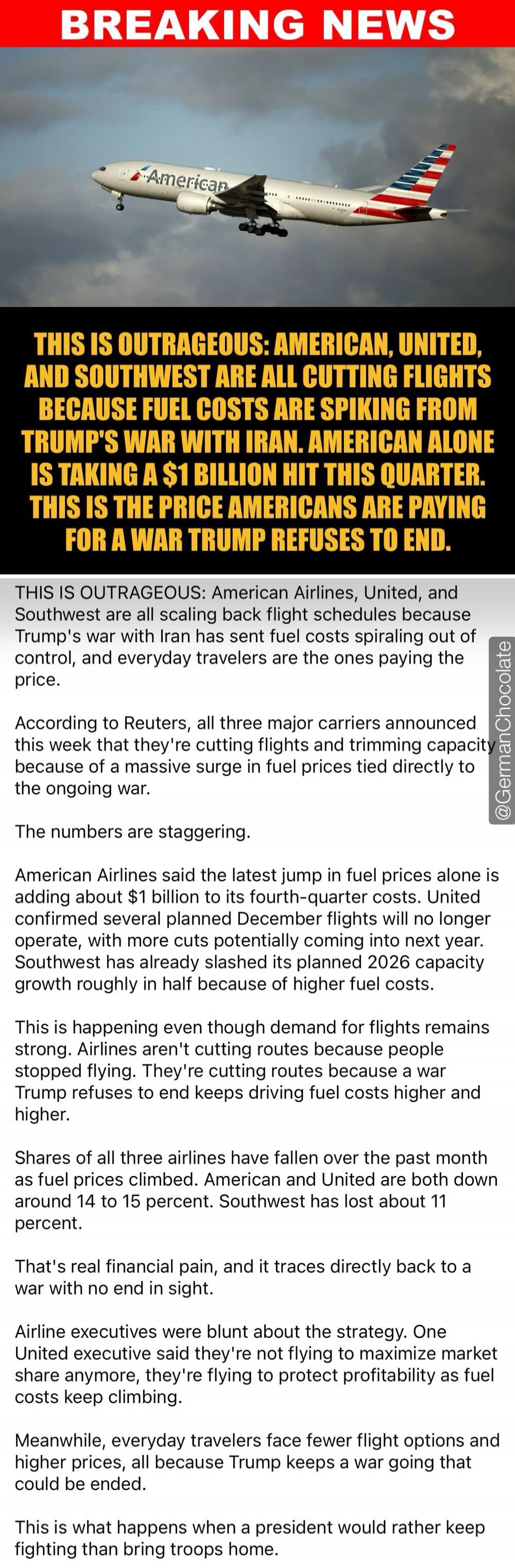 BREAKING NEWS. THIS IS OUTRAGEOUS: AMERICAN, UNITED, AND SOUTHWEST ARE ALL CUTTING FLIGHTS BECAUSE FUEL COSTS ARE SPIKING FROM TRUMP'S WAR WITH IRAN. AMERICAN ALONE IS TAKING A $1 BILLION HIT THIS QUARTER. THIS IS THE PRICE AMERICANS ARE PAYING FOR A WAR TRUMP REFUSES TO END. American Airlines, United, and Southwest are all scaling back flight sche