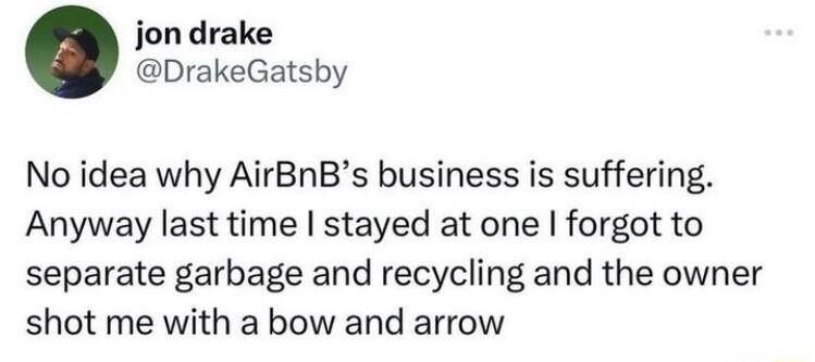 jon drake DrakeGatsby No idea why AirBnBs business is suffering Anyway last time stayed at one forgot to separate garbage and recycling and the owner shot me with a bow and arrow