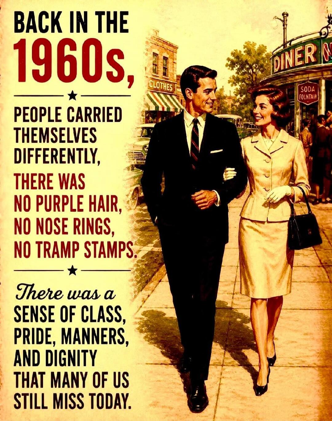 BACK IN THE 1960s, PEOPLE CARRIED THEMSELVES DIFFERENTLY, THERE WAS NO PURPLE HAIR, NO NOSE RINGS, NO TRAMP STAMPS. There was a sense of CLASS, PRIDE, MANNERS, AND DIGNITY THAT MANY OF US STILL MISS TODAY.