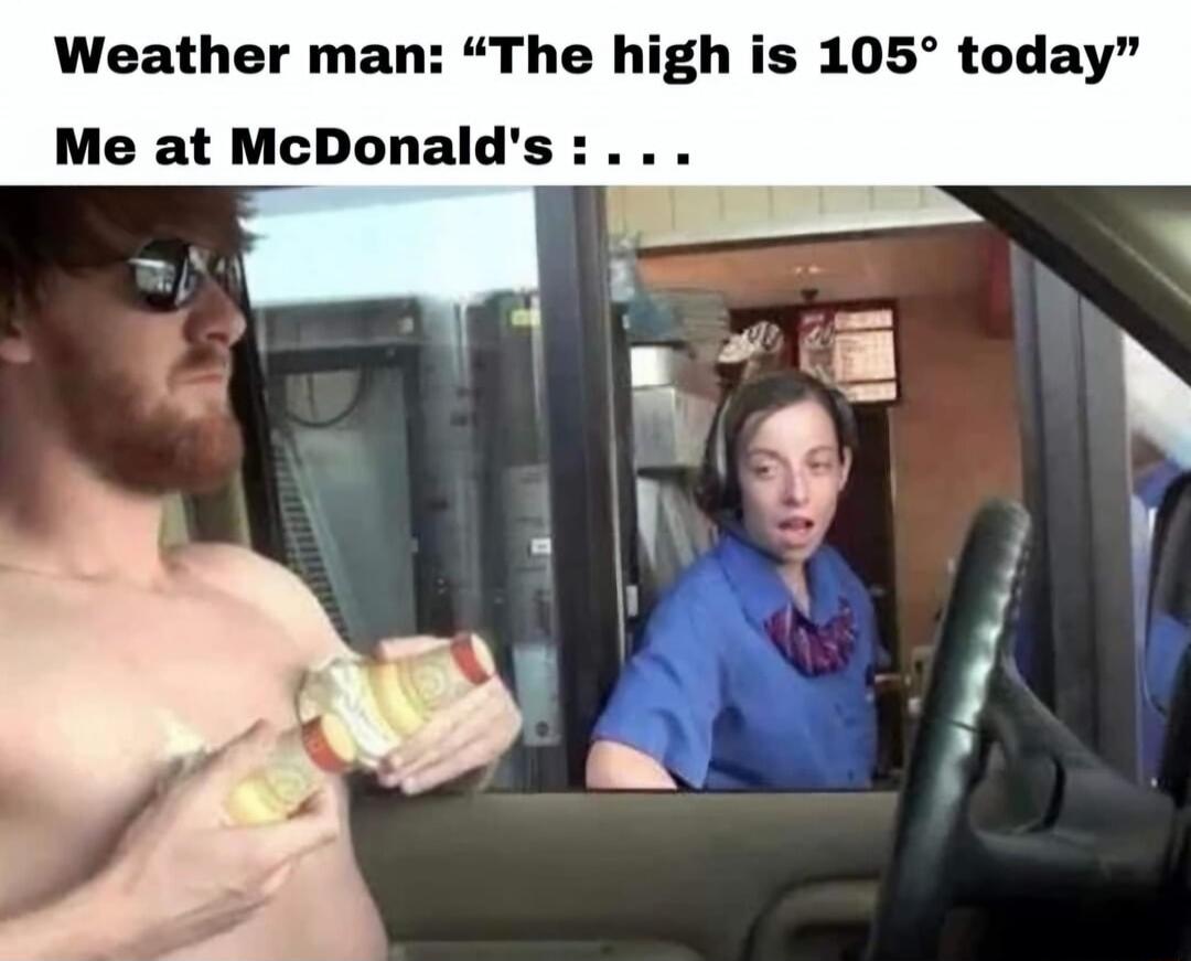 Weather man The high is 105 today Me at McDonalds