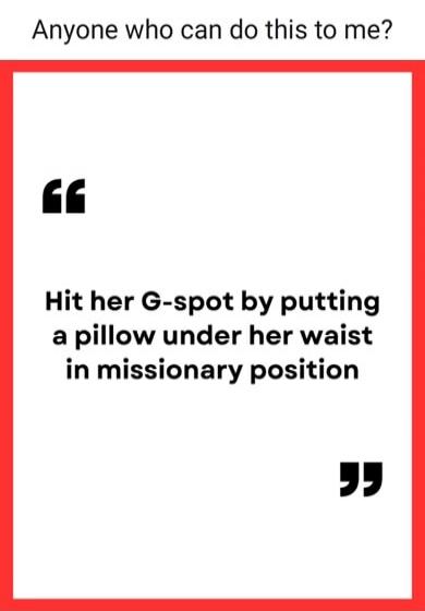 Anyone who can do this to me? Hit her G-spot by putting a pillow under her waist in missionary position