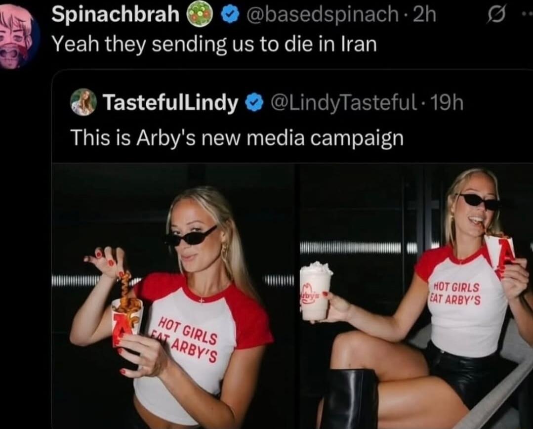 Yeah they sending us to die in Iran
This is Arby's new media campaign
HOT GIRLS EAT ARBY'S