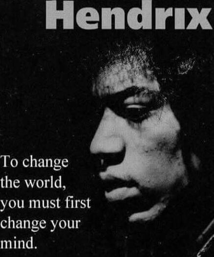 Hendrix
To change the world, you must first change your mind.