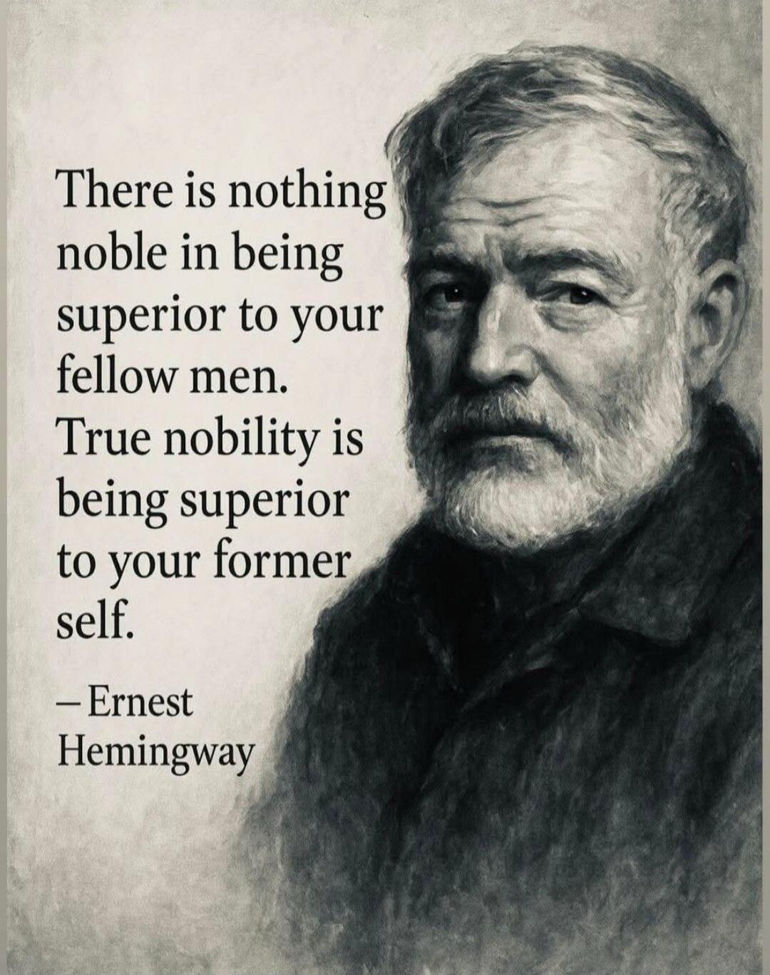 There is nothing noble in being superior to your fellow men. True nobility is being superior to your former self. —Ernest Hemingway