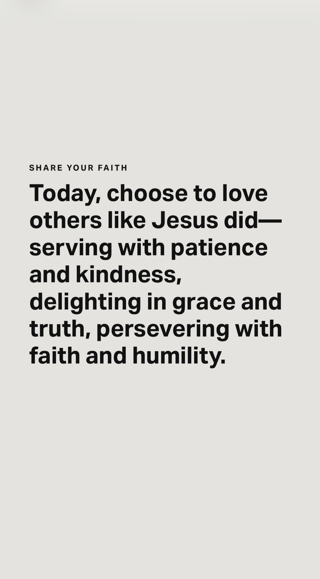 SHARE YOUR FAITH Today, choose to love others like Jesus did—serving with patience and kindness, delighting in grace and truth, persevering with faith and humility.