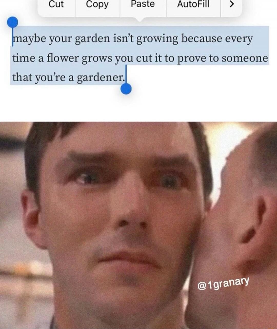 maybe your garden isn’t growing because every time a flower grows you cut it to prove to someone that you’re a gardener.