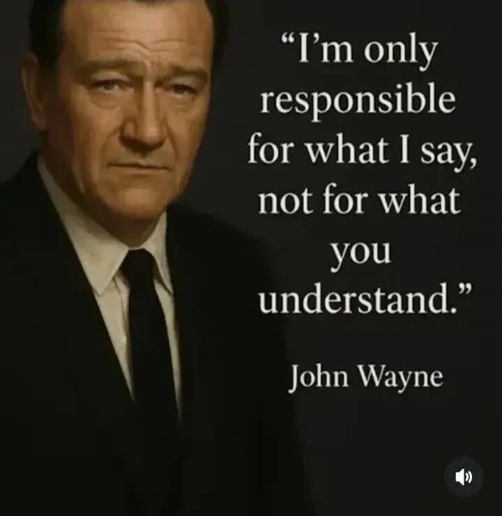 I'm only responsible for what I say, not for what you understand. John Wayne