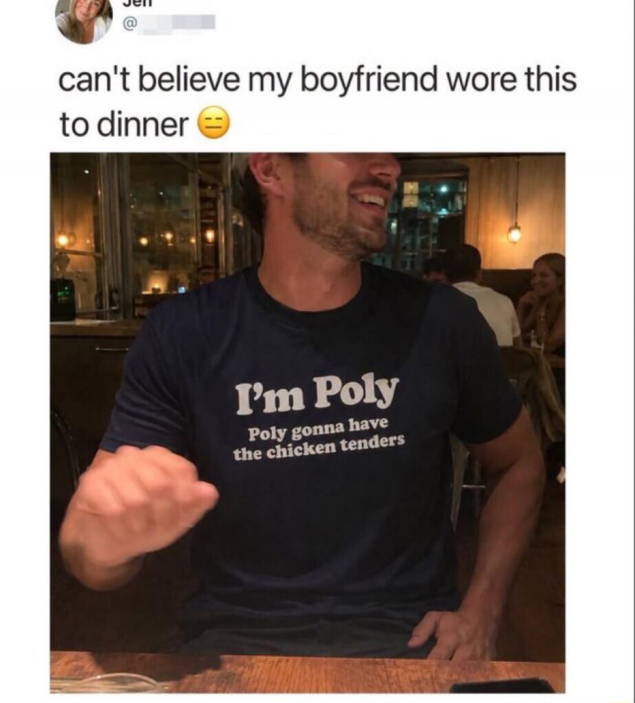 can't believe my boyfriend wore this to dinner. I'm Poly. Poly gonna have the chicken tenders.