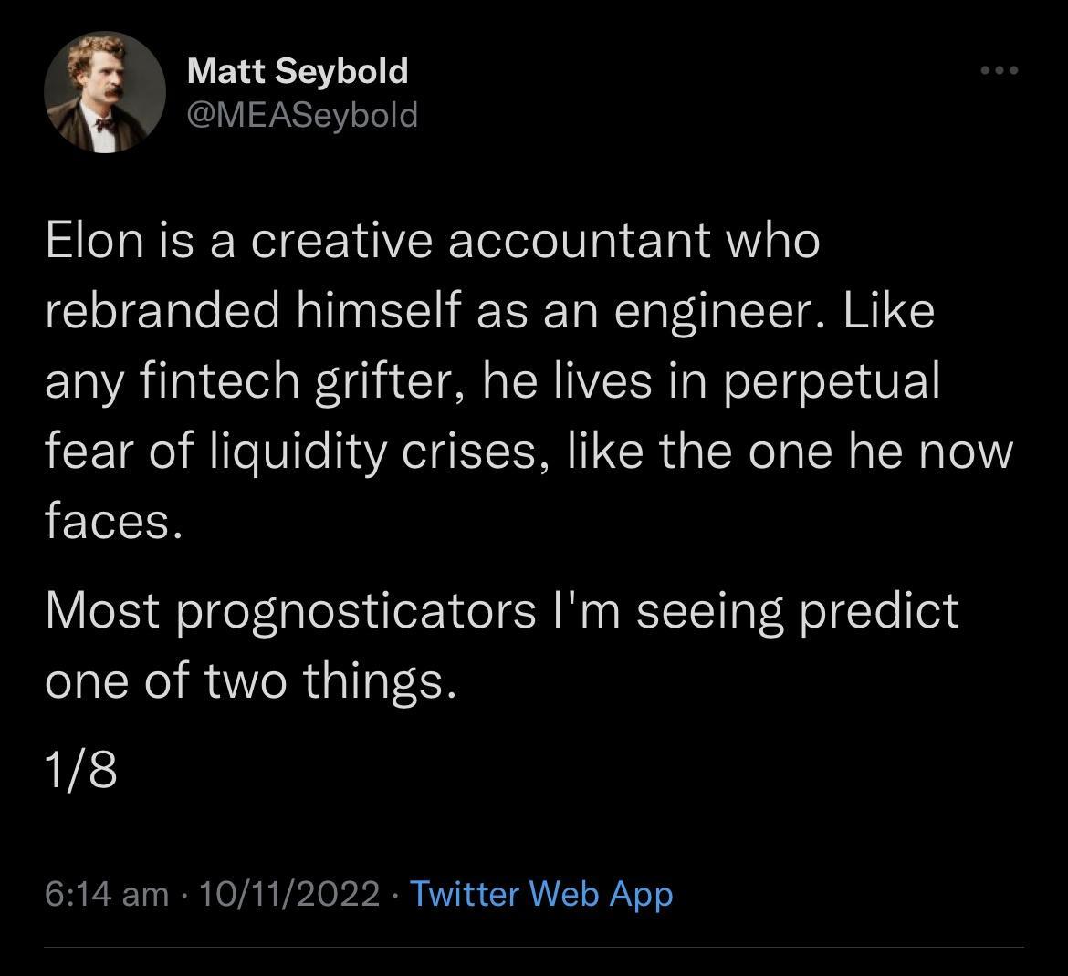 Matt Seybold MEASeybold Elon is a creative accountant who rebranded himself as an engineer Like any fintech grifter he lives in perpetual fear of liquidity crises like the one he now faces Most prognosticators Im seeing predict one of two things 18 614 am 10112022 Twitter Web App