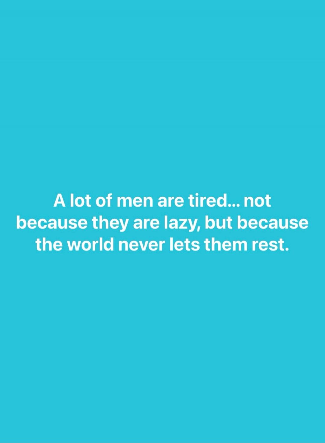 A lot of men are tired... not because they are lazy, but because the world never lets them rest.