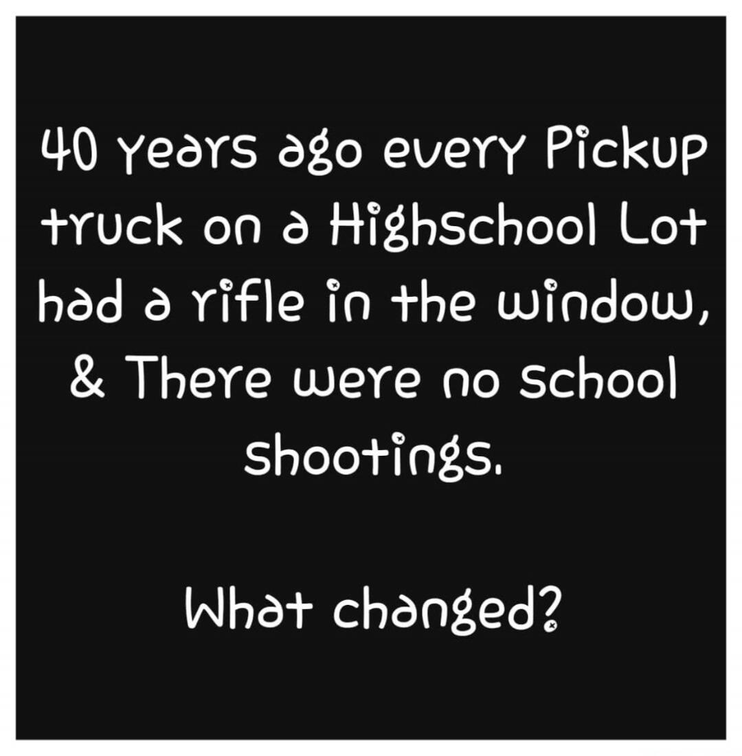 40 years ago every Pickup truck on a Highschool Lot had a rifle in the window, & There were no school shootings. What changed?