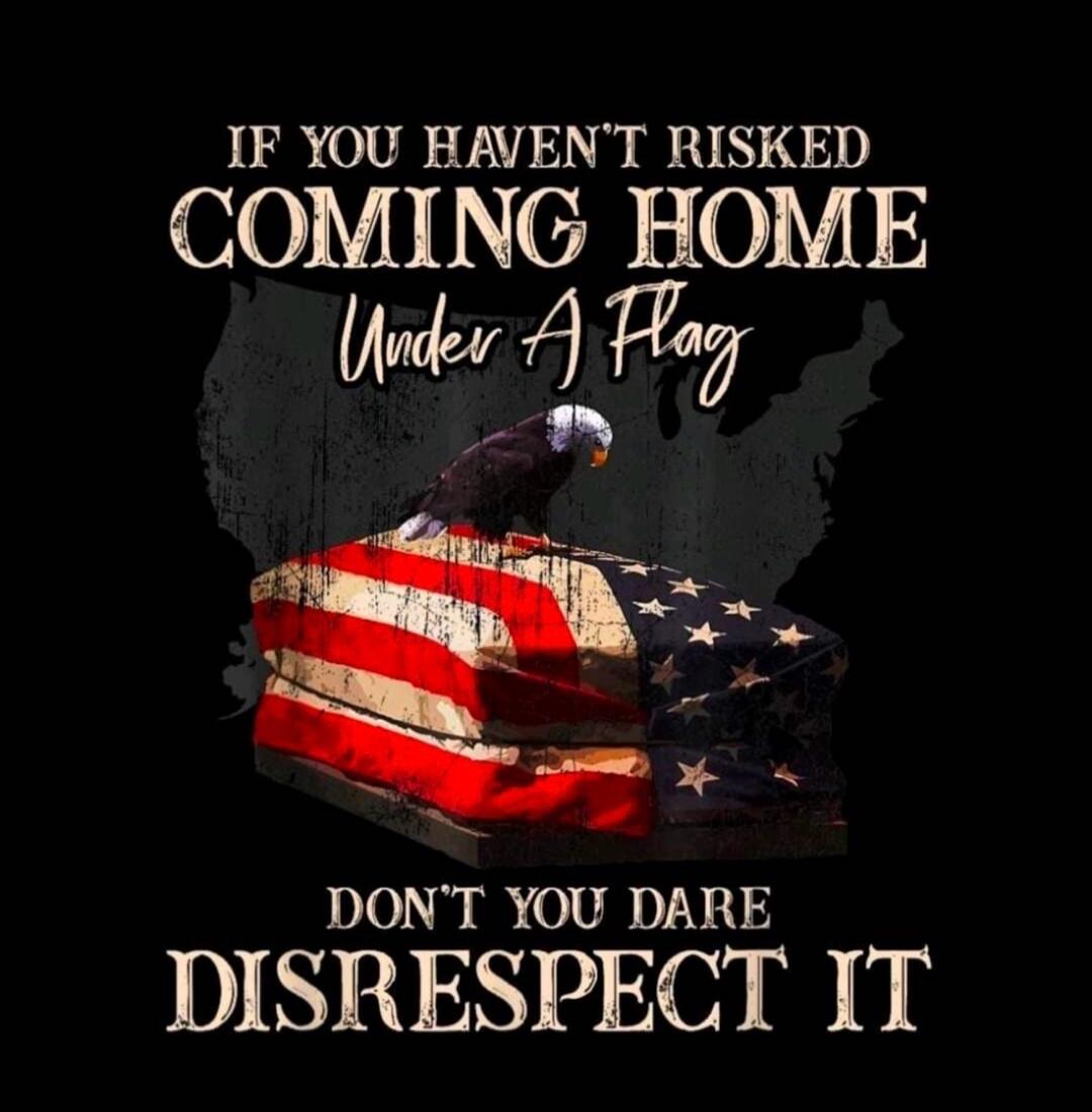 IF YOU HAVEN'T RISKED COMING HOME Under A Flag DON'T YOU DARE DISRESPECT IT